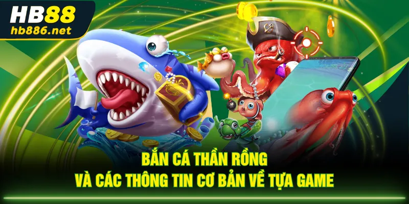 Bắn Cá Thần Rồng và các thông tin cơ bản về tựa game