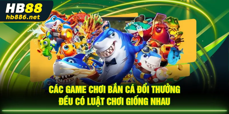 Các game chơi bắn cá đổi thưởng đều có luật chơi giống nhau